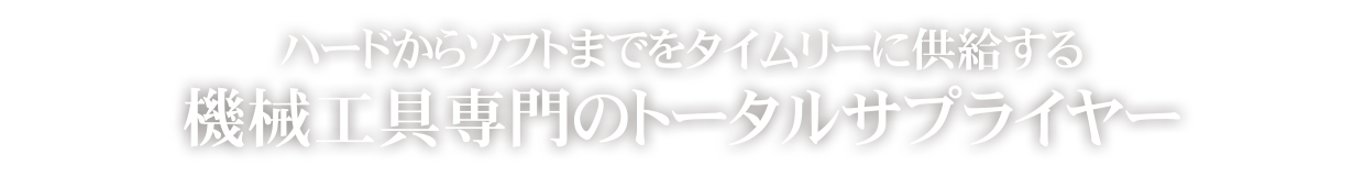 ハードからソフトまでをタイムリーに供給する、機械工具専門のトータルサプライヤー
